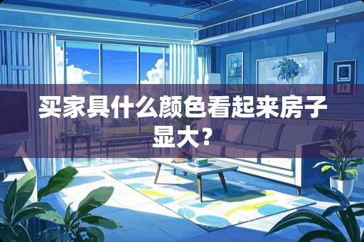 买家具什么颜色看起来房子显大？