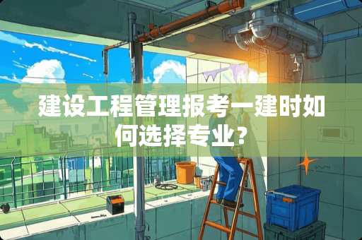 建设工程管理报考一建时如何选择专业？