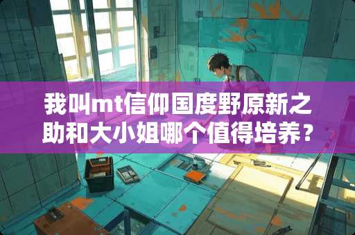 我叫mt信仰国度野原新之助和大小姐哪个值得培养？