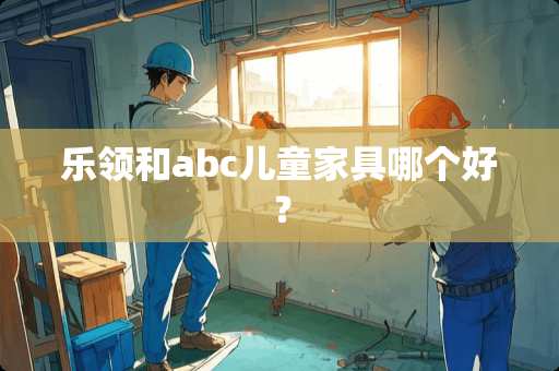 乐领和abc儿童家具哪个好？