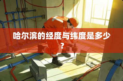 哈尔滨的经度与纬度是多少？