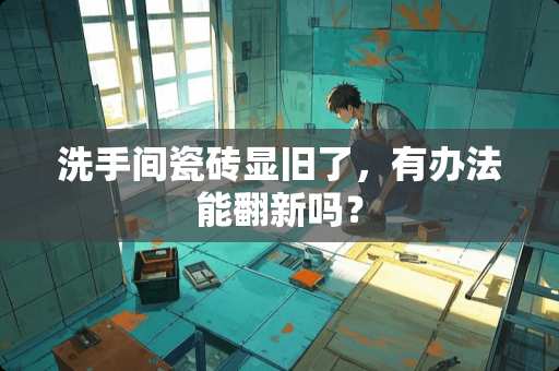 洗手间瓷砖显旧了，有办法能翻新吗？