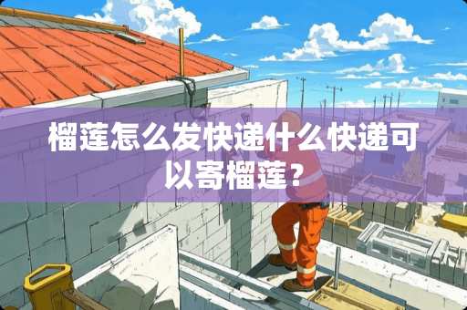 榴莲怎么发快递什么快递可以寄榴莲？