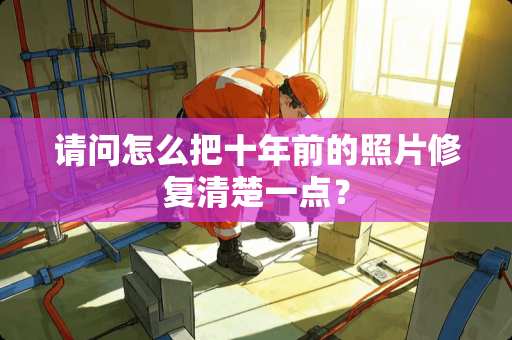 请问怎么把十年前的照片修复清楚一点？
