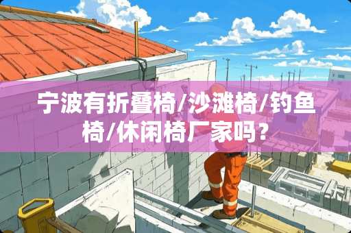 宁波有折叠椅/沙滩椅/钓鱼椅/休闲椅厂家吗？