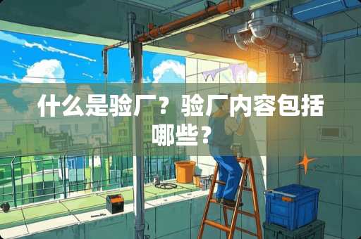 什么是验厂？验厂内容包括哪些？