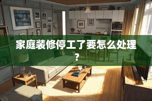 家庭装修停工了要怎么处理？
