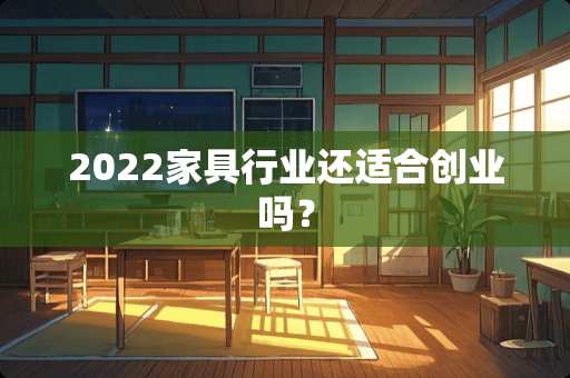 2022家具行业还适合创业吗？