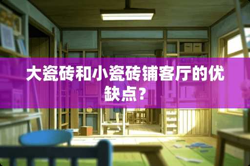 大瓷砖和小瓷砖铺客厅的优缺点？