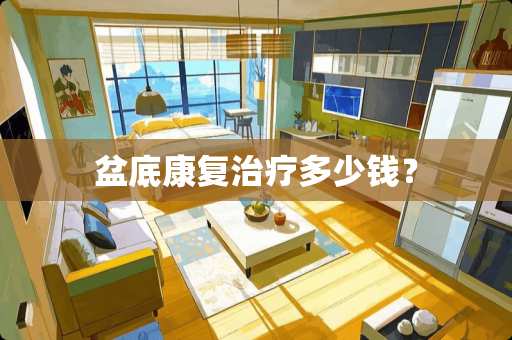 盆底康复治疗多少钱? 盆底康复治疗多少钱?