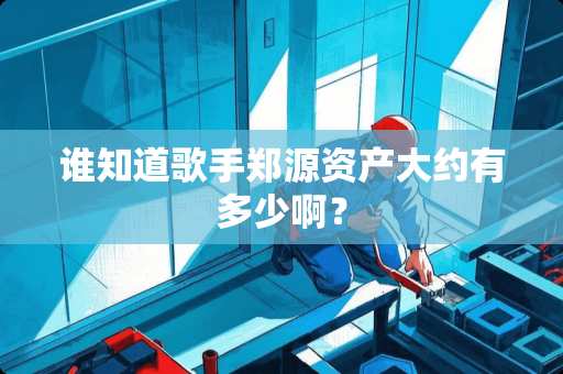谁知道歌手郑源资产大约有多少啊？