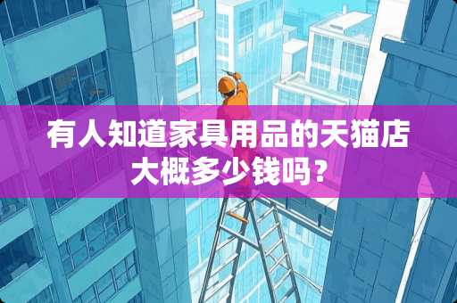 有人知道家具用品的天猫店大概多少钱吗？