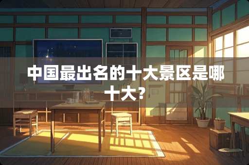 中国最出名的十大景区是哪十大？