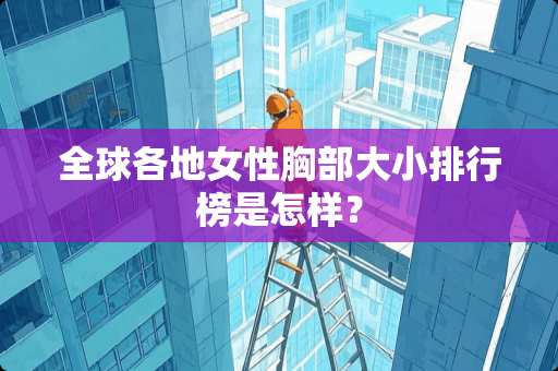 全球各地女性**大小排行榜是怎样？