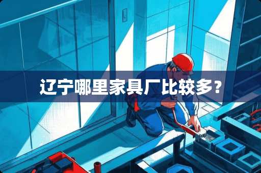 辽宁哪里家具厂比较多？