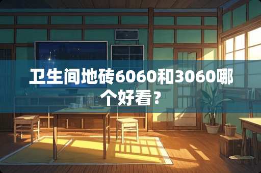 卫生间地砖6060和3060哪个好看？