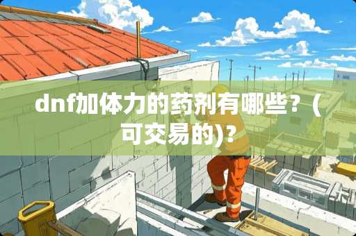 dnf加体力的药剂有哪些？(可交易的)？