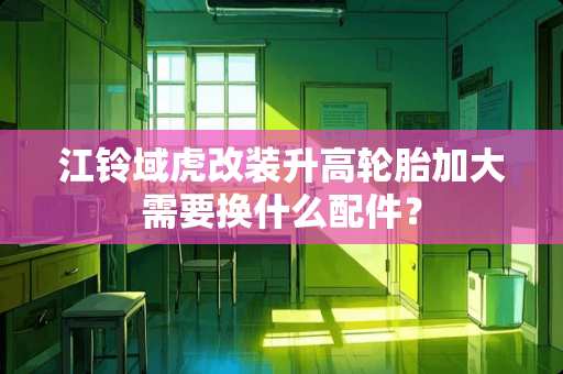 江铃域虎改装升高轮胎加大需要换什么配件？