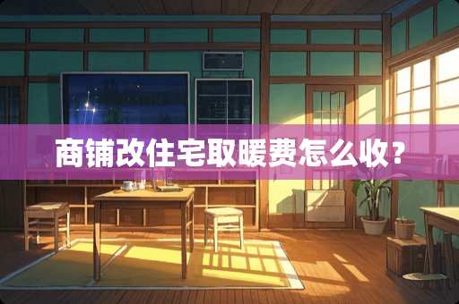 商铺改住宅取暖费怎么收？