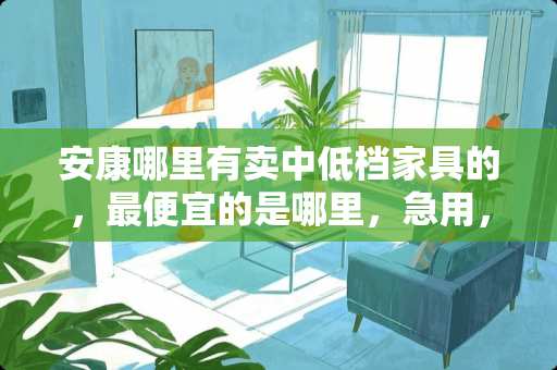 安康哪里有卖中低档家具的，最便宜的是哪里，急用，谢谢？