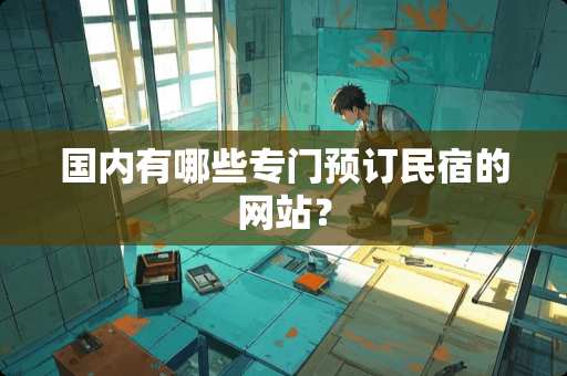 国内有哪些专门预订民宿的网站？