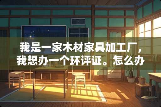 我是一家木材家具加工厂，我想办一个环评证。怎么办？好办吗？