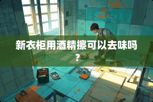 新衣柜用酒精擦可以去味吗？