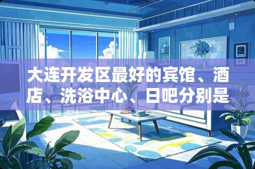 大连开发区最好的宾馆、酒店、洗浴中心、日吧分别是哪几家？