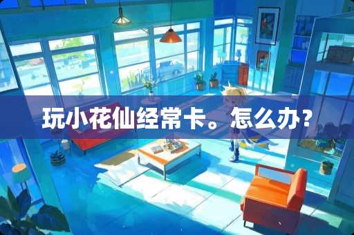 玩小花仙经常卡。怎么办？