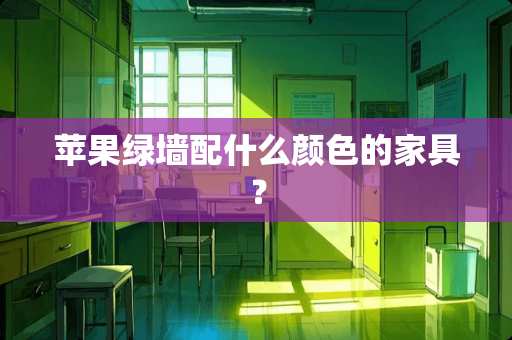 苹果绿墙配什么颜色的家具？