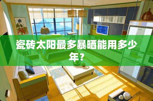 瓷砖太阳最多暴晒能用多少年？