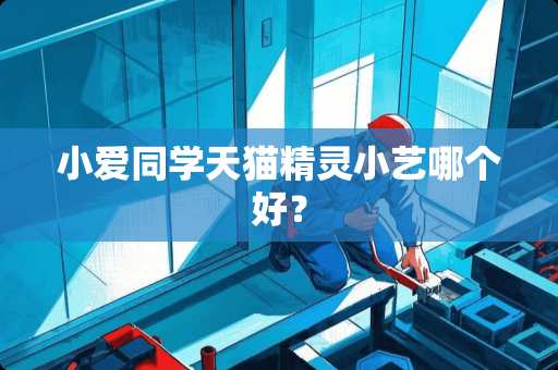 小爱同学天猫精灵小艺哪个好？