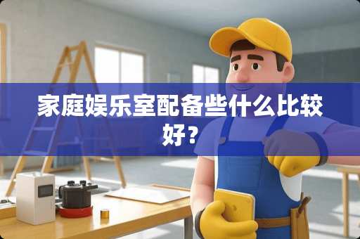 家庭娱乐室配备些什么比较好？