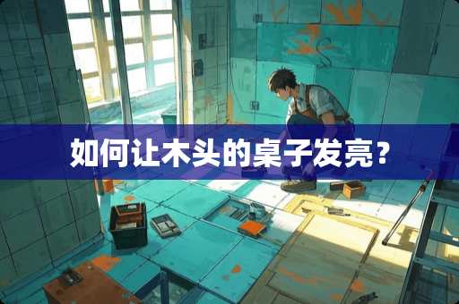 如何让木头的桌子发亮？