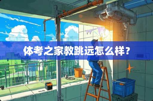 体考之家教跳远怎么样? 体考之家教跳远怎么样?