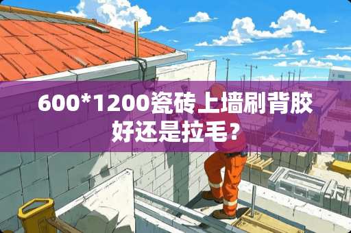 600*1200瓷砖上墙刷背胶好还是拉毛？