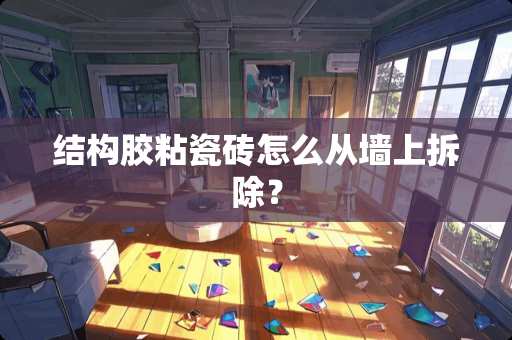 结构胶粘瓷砖怎么从墙上拆除？