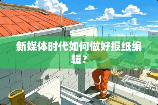 新媒体时代如何做好报纸编辑? 新媒体时代如何做好报纸编辑?