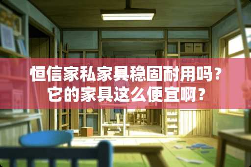 恒信家私家具稳固耐用吗？它的家具这么便宜啊？