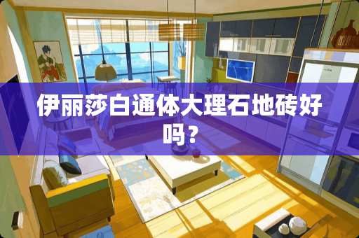 伊丽莎白通体大理石地砖好吗？