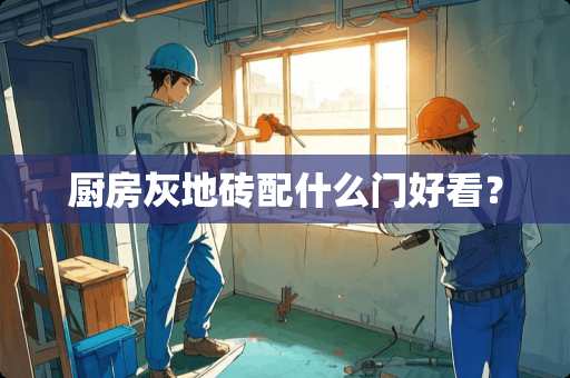 厨房灰地砖配什么门好看？