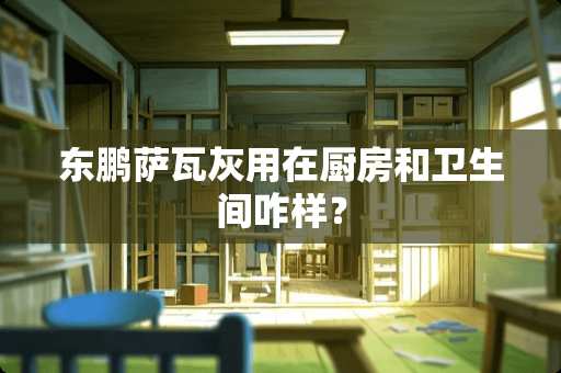 东鹏萨瓦灰用在厨房和卫生间咋样？