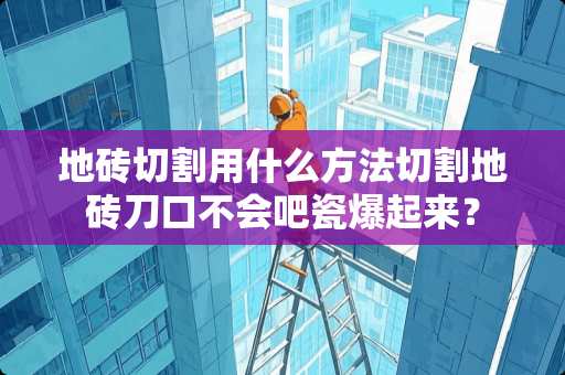 地砖切割用什么方法切割地砖刀口不会吧瓷爆起来？