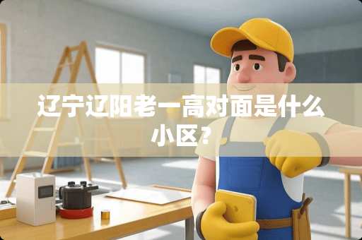 辽宁辽阳老一高对面是什么小区？