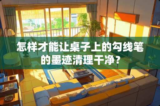 怎样才能让桌子上的勾线笔的墨迹清理干净？