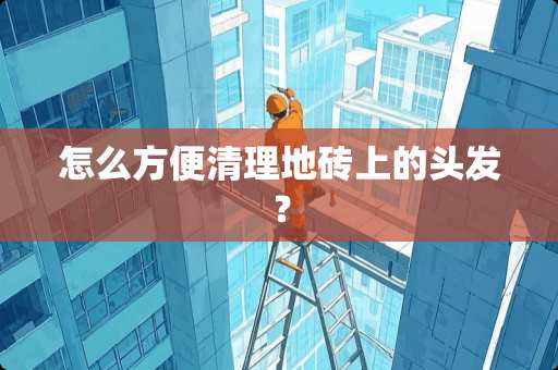 怎么方便清理地砖上的头发？