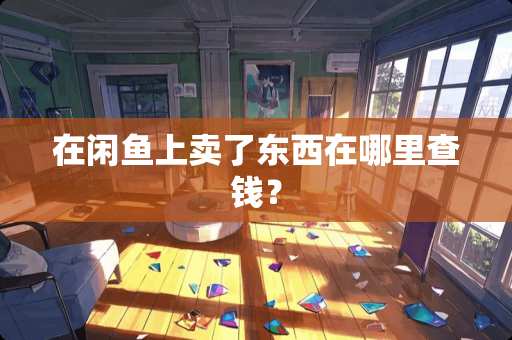 在闲鱼上卖了东西在哪里查钱？