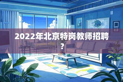 2022年北京特岗教师招聘？