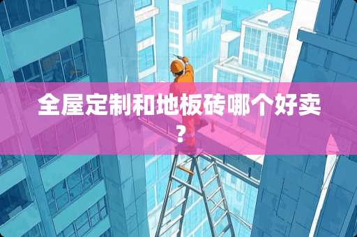 全屋定制和地板砖哪个好卖？