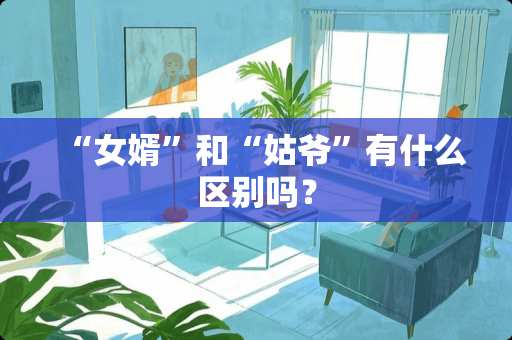 “女婿”和“姑爷”有什么区别吗？